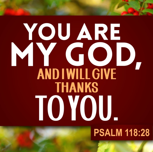 Thanksgiving Psalm 118:28 You are my God, and I will give thanks to you.